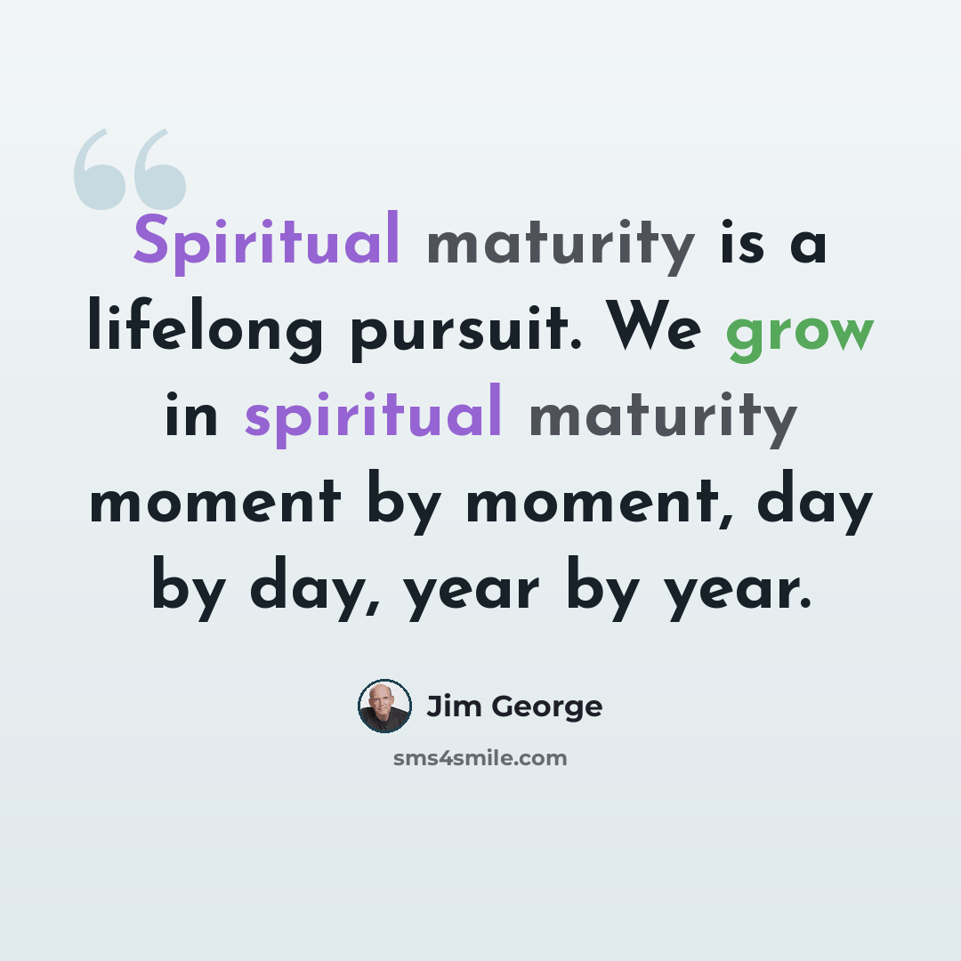 “Spiritual maturity is a lifelong pursuit. We grow in spiritual maturity moment by moment, day by day, year by year.” quote by Jim George
