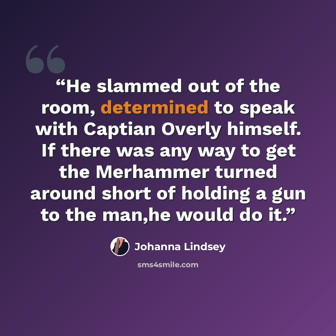 “He slammed out of the room, determined to speak with Captian Overly himself. If there was any way to get the Merhammer turned around short of holding a gun to the man,he would do it.” quote by Johanna Lindsey