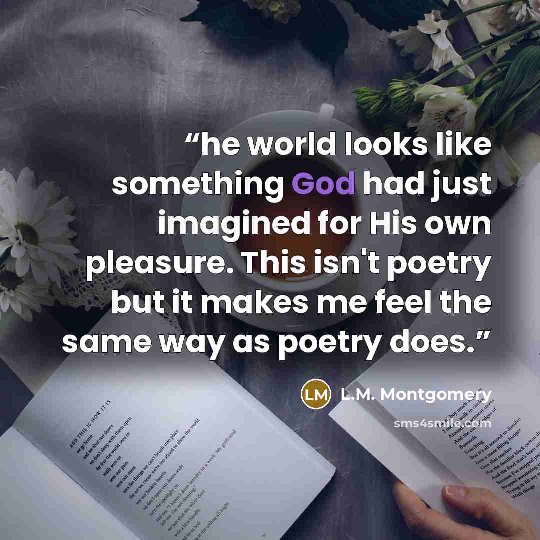 “he world looks like something God had just imagined for His own pleasure. This isn't poetry but it makes me feel the same way as poetry does.” quote by L.M. Montgomery