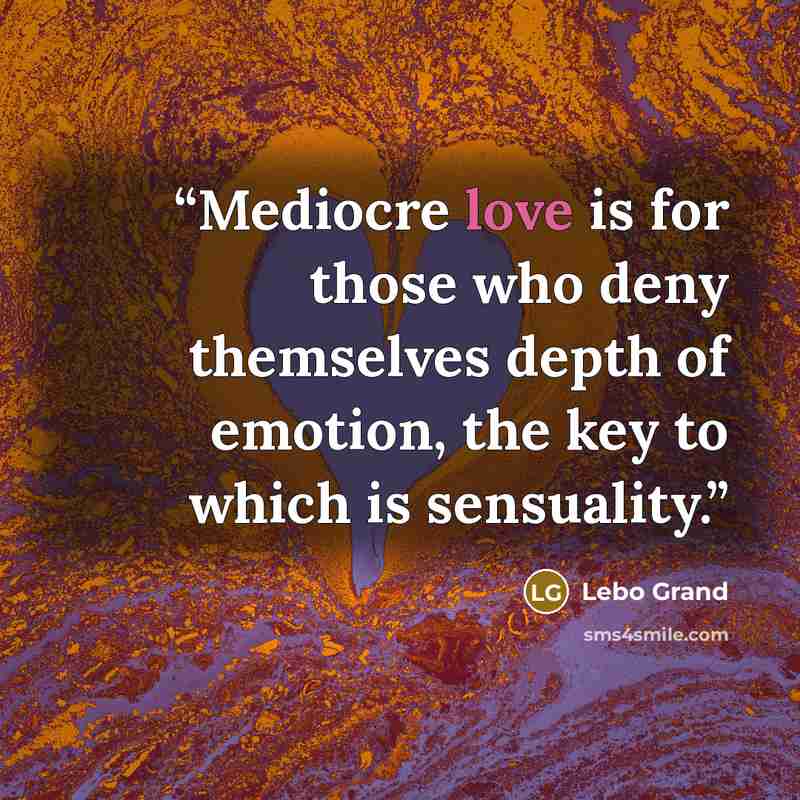 “Mediocre love is for those who deny themselves depth of emotion, the key to which is sensuality.” quote by Lebo Grand
