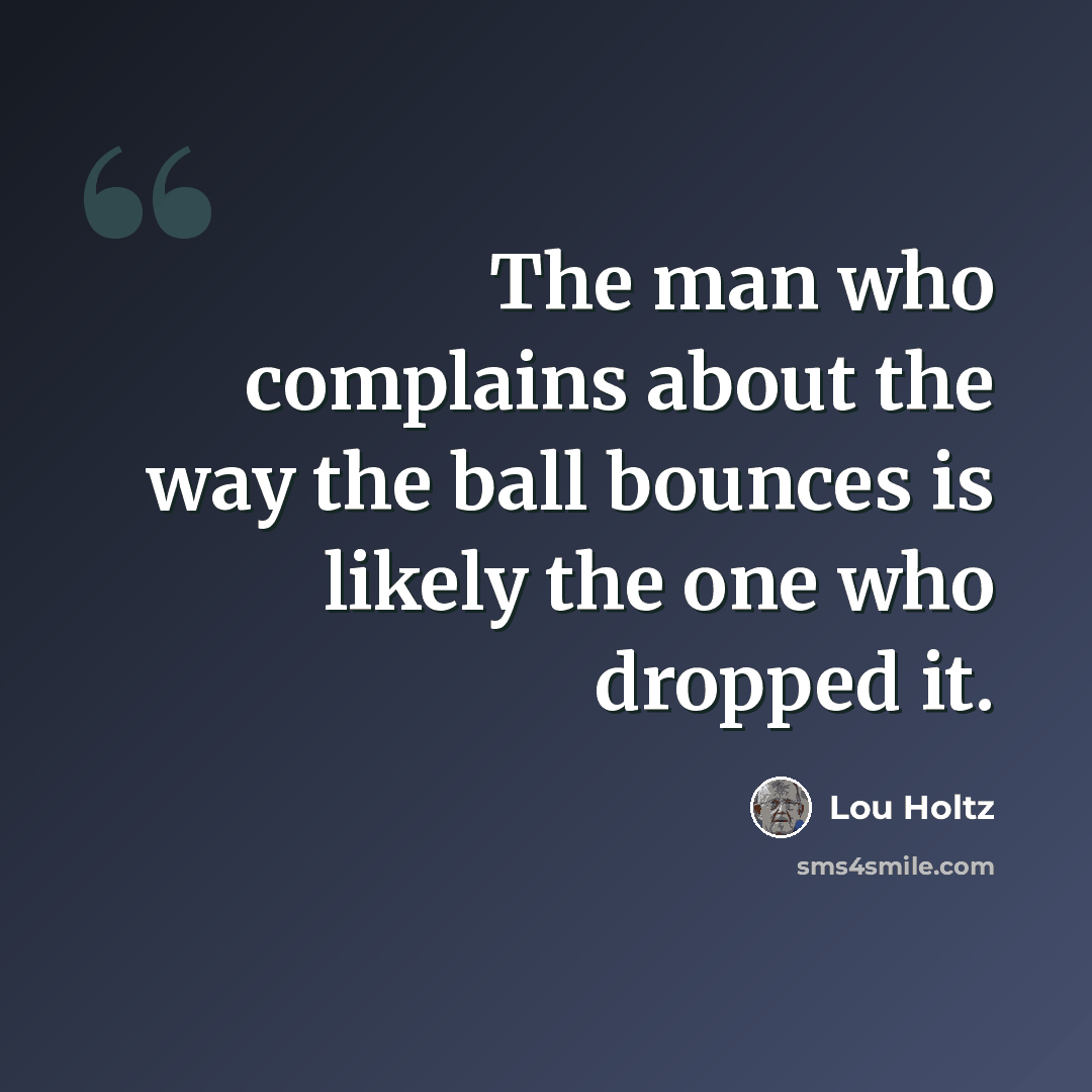 “The man who complains about the way the ball bounces is likely the one who dropped it.” quote by Lou Holtz