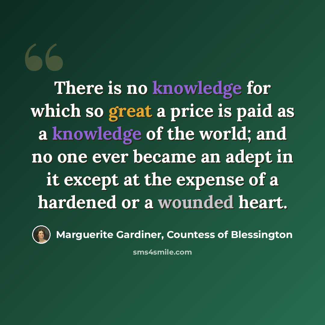 “There is no knowledge for which so great a price is paid as a knowledge of the world; and no one ever became an adept in it except at the expense of a hardened or a wounded heart.” quote by Marguerite Gardiner, Countess of Blessington