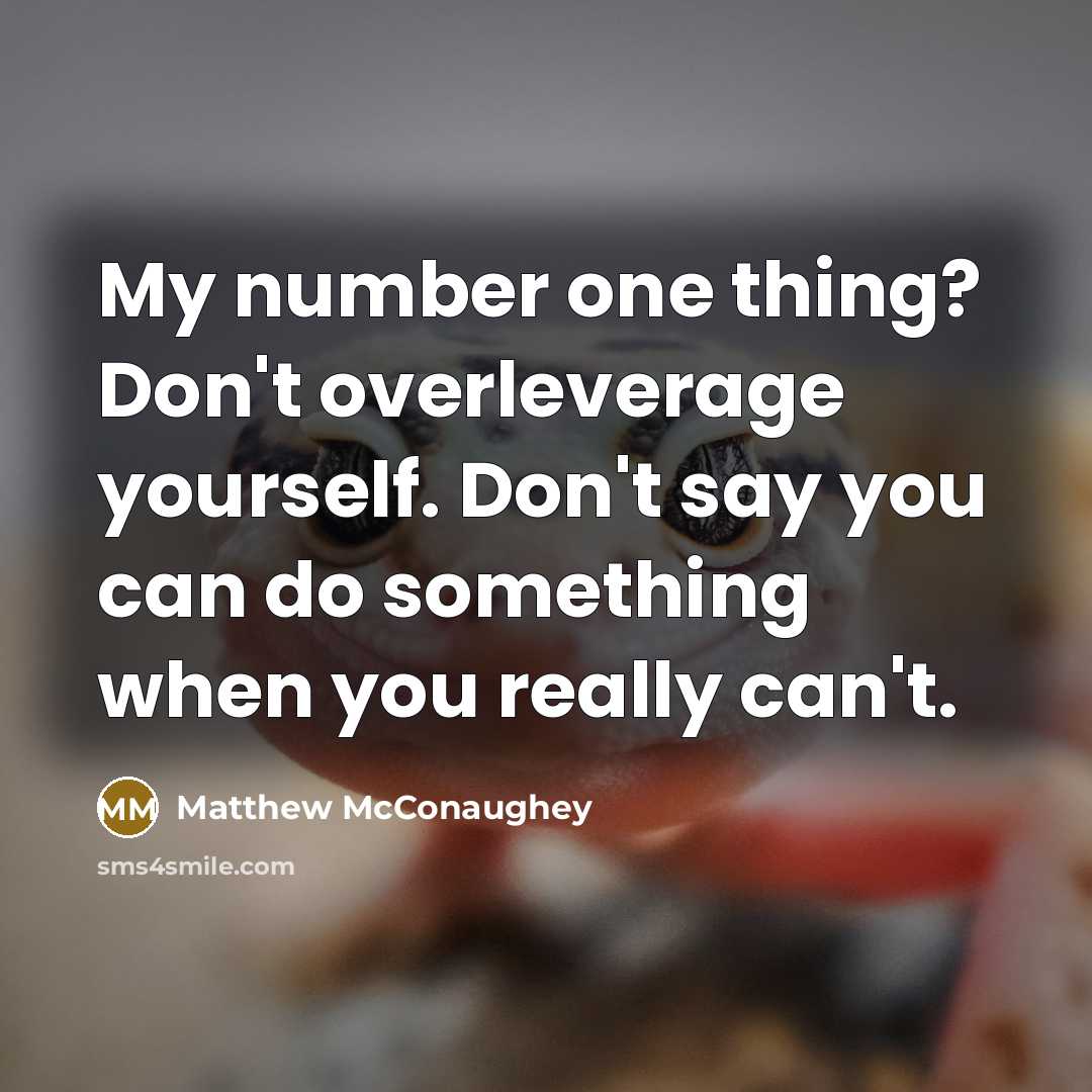 “My number one thing? Don't overleverage yourself. Don't say you can do something when you really can't.” quote by Matthew McConaughey