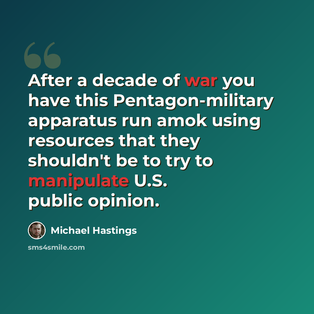 “After a decade of war you have this Pentagon-military apparatus run amok using resources that they shouldn't be to try to manipulate U.S. public opinion.” quote by Michael Hastings