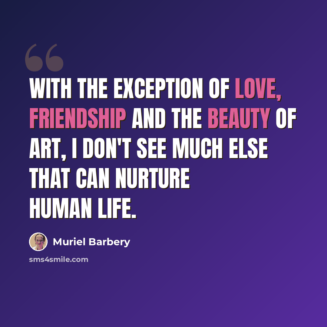 “With the exception of love, friendship and the beauty of art, I don't see much else that can nurture human life.” quote by Muriel Barbery