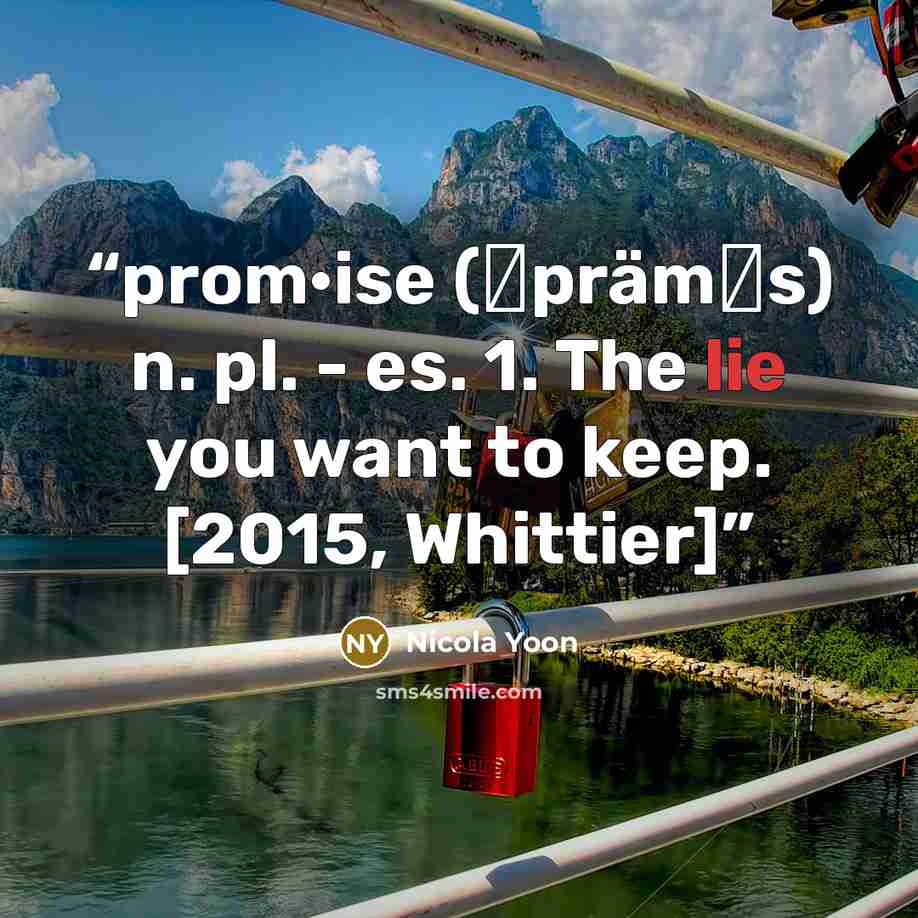 “prom·ise (ˈpräməs) n. pl. - es. 1. The lie you want to keep. [2015, Whittier]” quote by Nicola Yoon