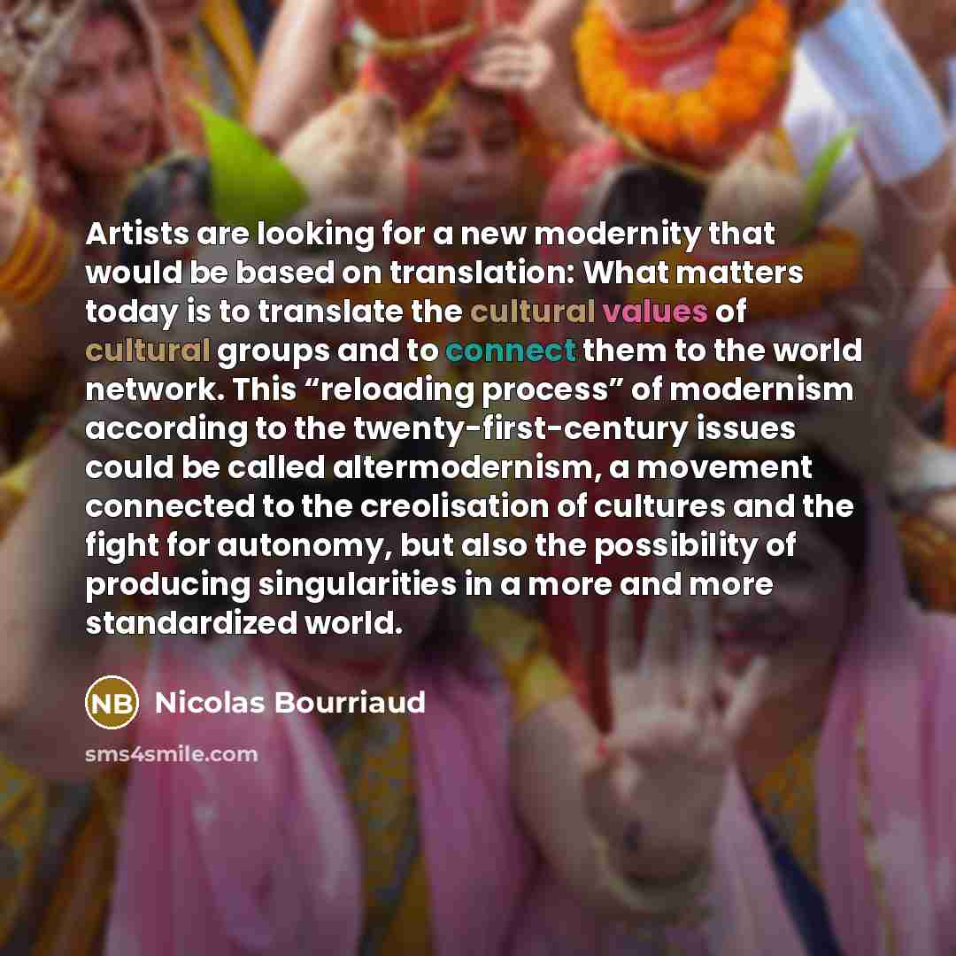 “Artists are looking for a new modernity that would be based on translation: What matters today is to translate the cultural values of cultural groups and to connect them to the world network. This “reloading process” of modernism according to the twenty-first-century issues could be called…” quote by Nicolas Bourriaud
