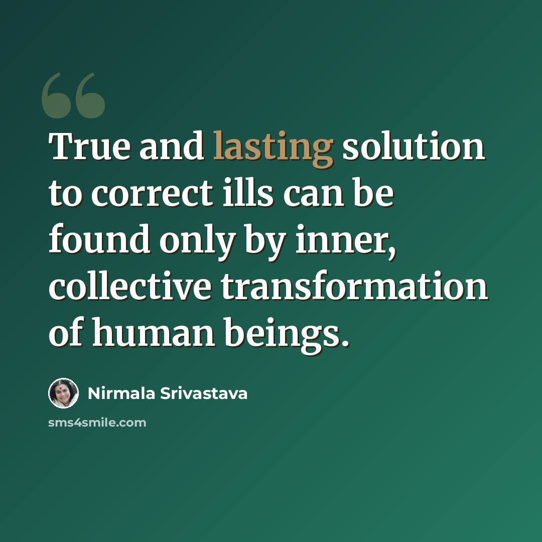 “True and lasting solution to correct ills can be found only by inner, collective transformation of human beings.” quote by Nirmala Srivastava