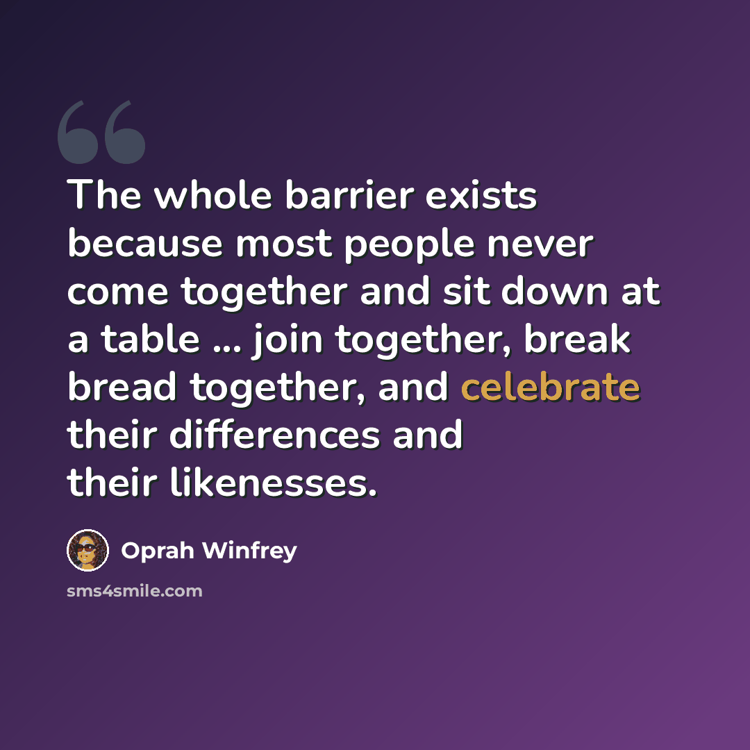 “The whole barrier exists because most people never come together and sit down at a table ... join together, break bread together, and celebrate their differences and their likenesses.” quote by Oprah Winfrey