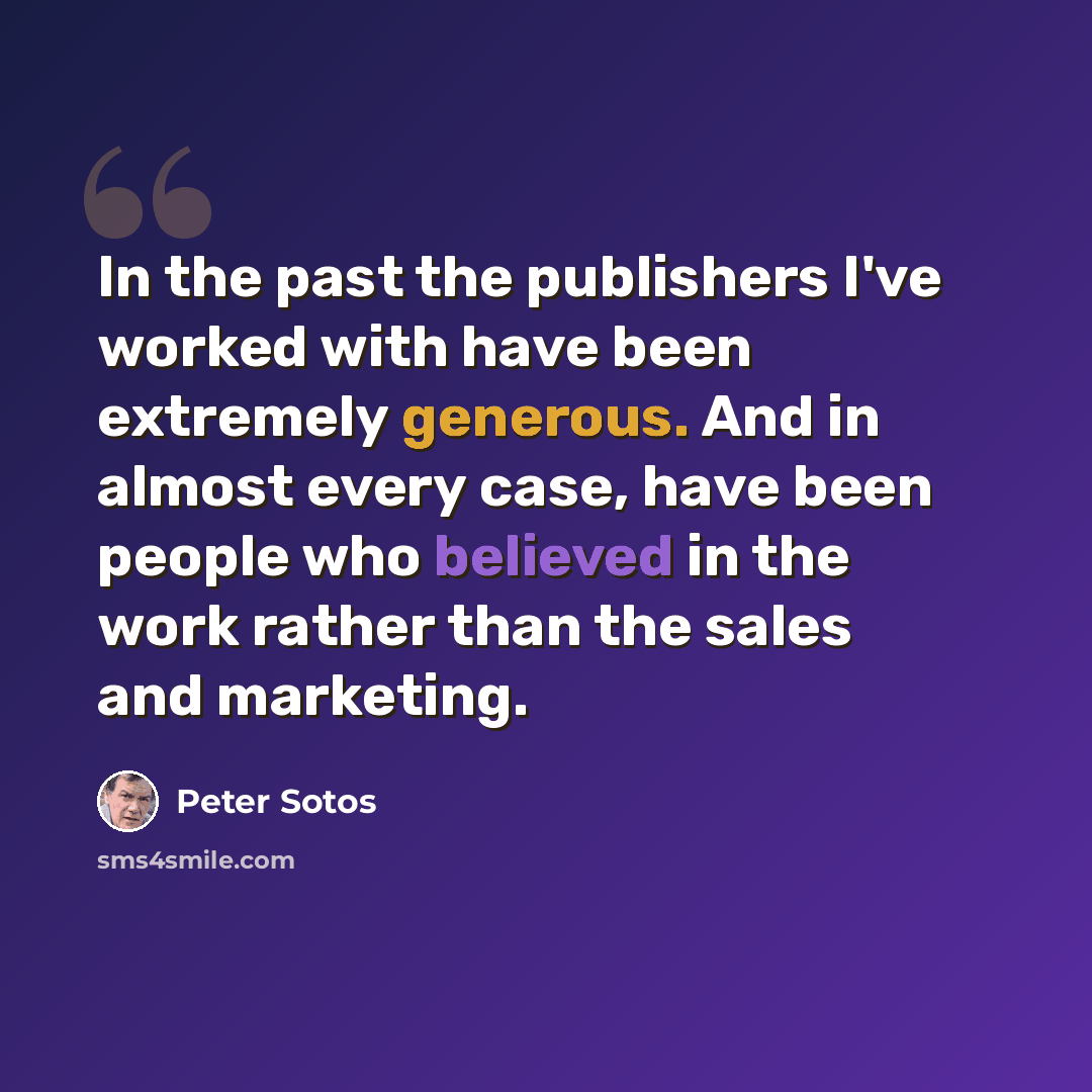 “In the past the publishers I've worked with have been extremely generous. And in almost every case, have been people who believed in the work rather than the sales and marketing.” quote by Peter Sotos
