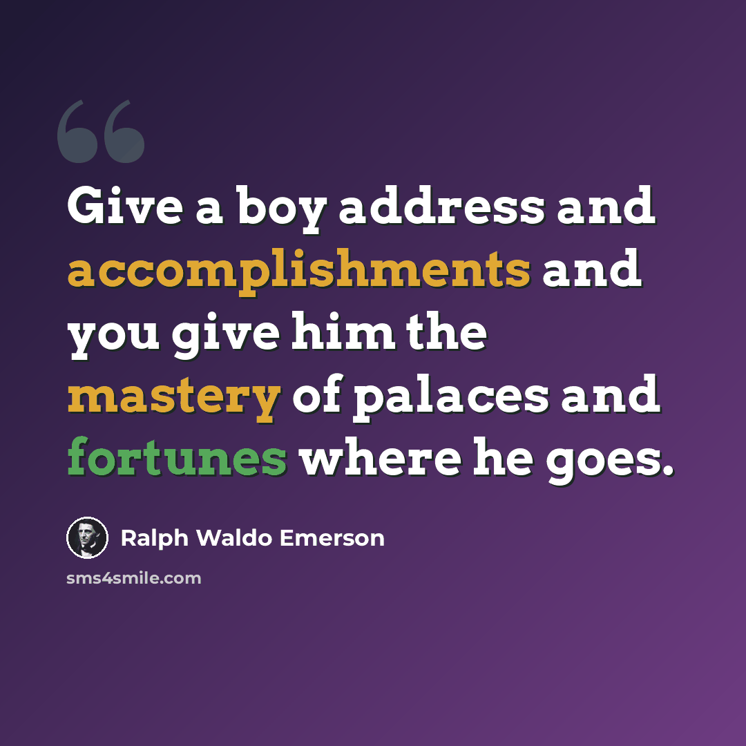 “Give a boy address and accomplishments and you give him the mastery of palaces and fortunes where he goes.” quote by Ralph Waldo Emerson