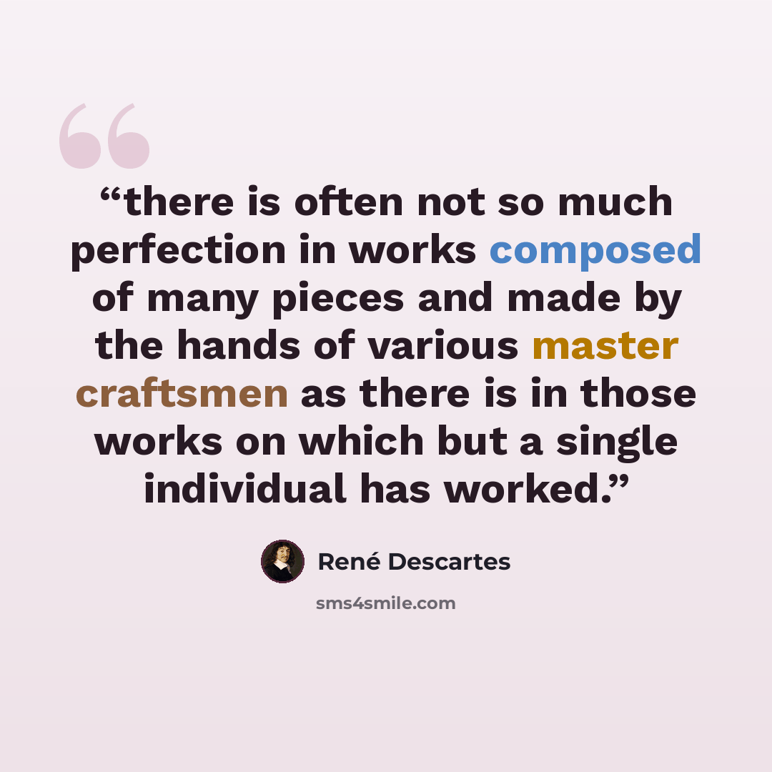 “there is often not so much perfection in works composed of many pieces and made by the hands of various master craftsmen as there is in those works on which but a single individual has worked.” quote by René Descartes