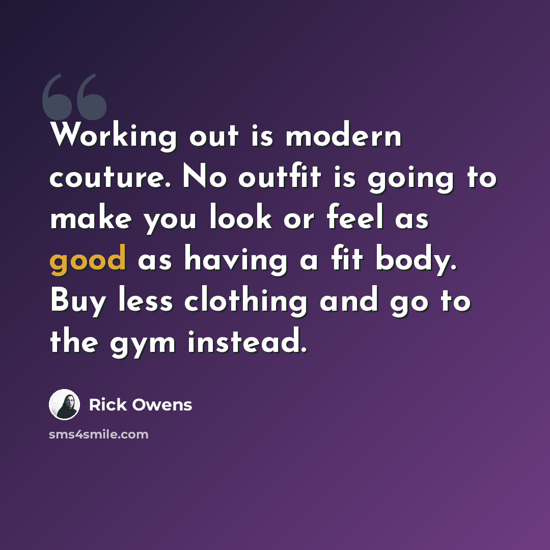 “Working out is modern couture. No outfit is going to make you look or feel as good as having a fit body. Buy less clothing and go to the gym instead.” quote by Rick Owens