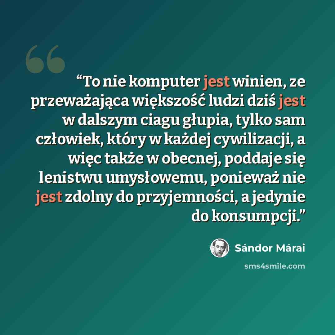“To nie komputer jest winien, ze przeważająca większość ludzi dziś jest w dalszym ciagu głupia, tylko sam człowiek, który w każdej cywilizacji, a więc także w obecnej, poddaje się lenistwu umysłowemu, ponieważ nie jest zdolny do przyjemności, a jedynie do konsumpcji.” quote by Sándor Márai