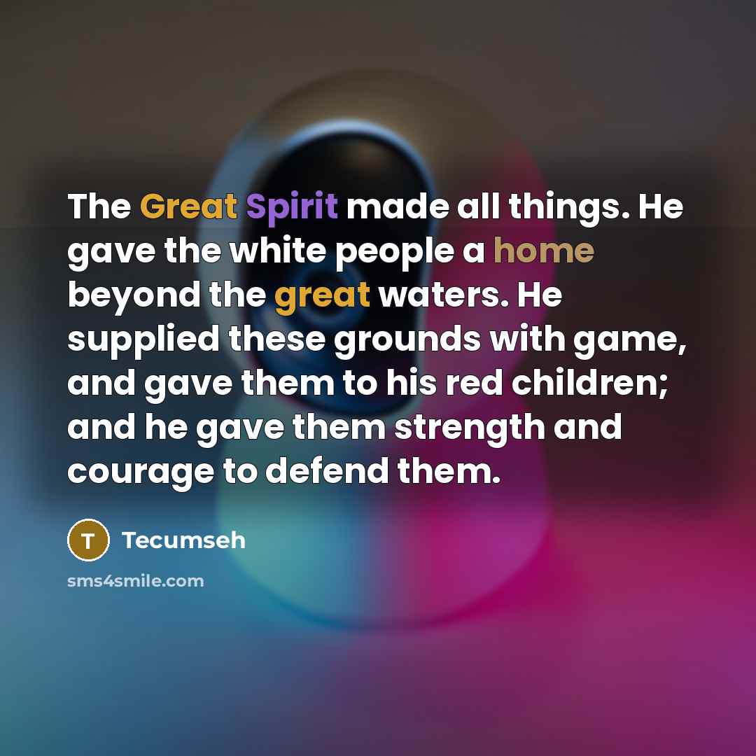“The Great Spirit made all things. He gave the white people a home beyond the great waters. He supplied these grounds with game, and gave them to his red children; and he gave them strength and courage to defend them.” quote by Tecumseh