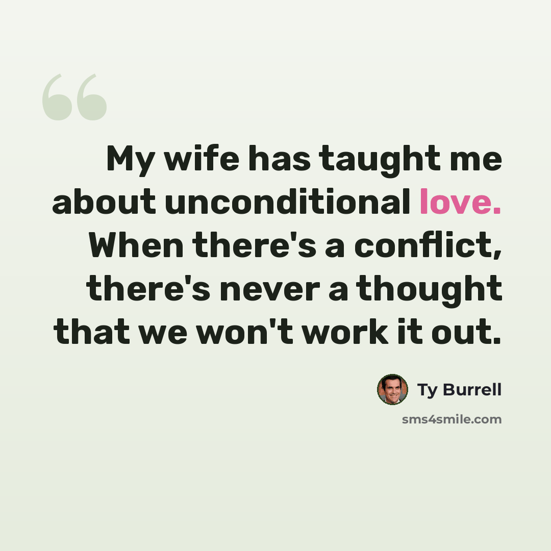 “My wife has taught me about unconditional love. When there's a conflict, there's never a thought that we won't work it out.” quote by Ty Burrell