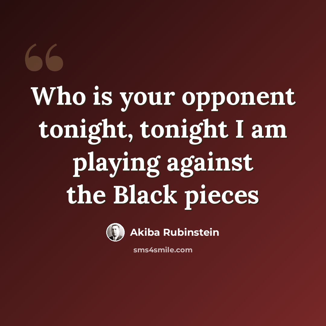 “Who is your opponent tonight, tonight I am playing against the Black pieces” quote by Akiba Rubinstein