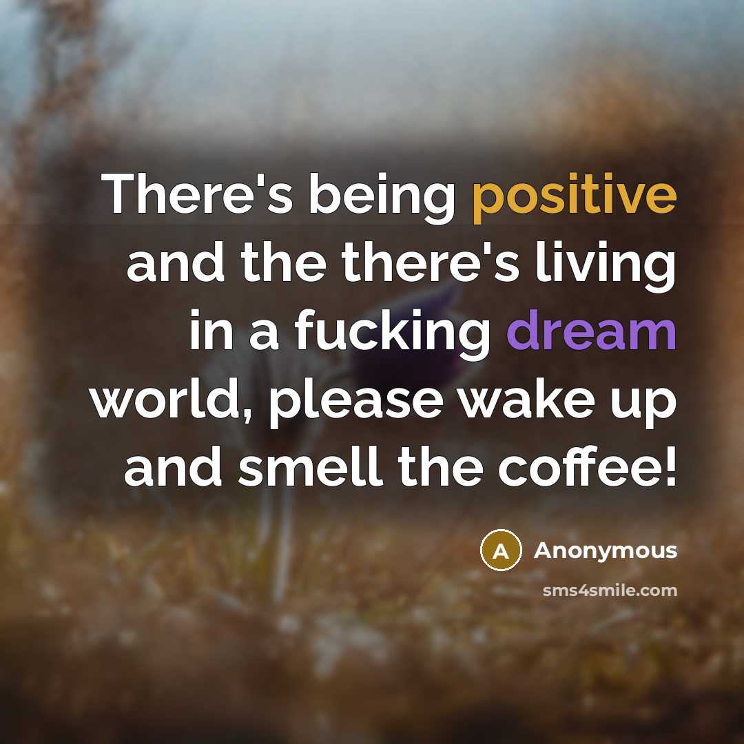 “There's being positive and the there's living in a fucking dream world, please wake up and smell the coffee!” quote by Anonymous