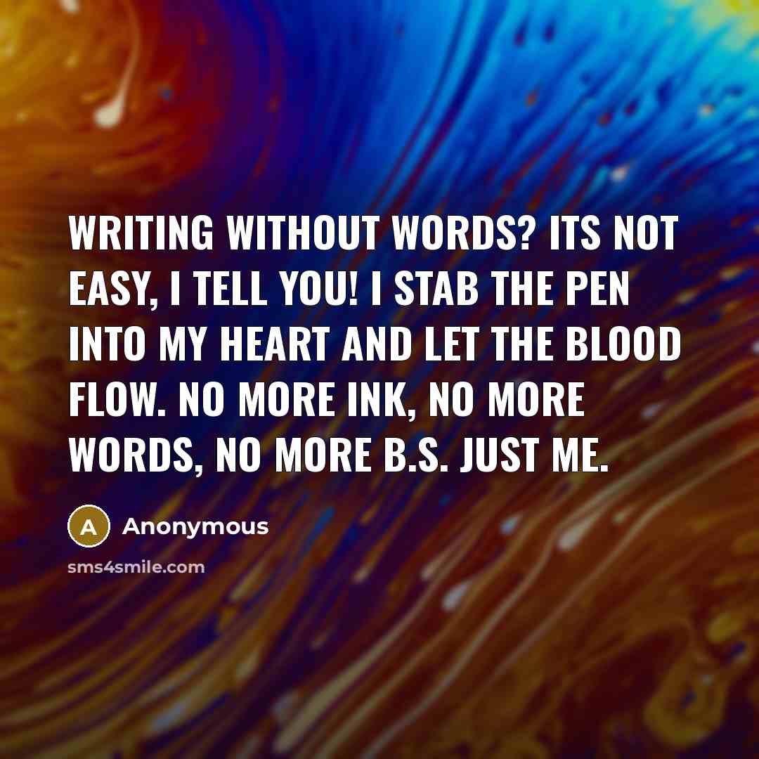 “Writing without words? Its not easy, I tell you! I stab the pen into my heart and let the blood flow. No more ink, no more words, no more b.s. Just me.” quote by Anonymous