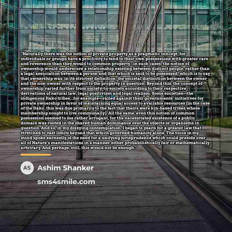 “Naturally there was the notion of private property as a pragmatic concept, for individuals or groups have a proclivity to tend to their own possessions with greater care and reverence than they would to common property...in such cases, the notion of ownership would underscore a relationship…” quote by Ashim Shanker