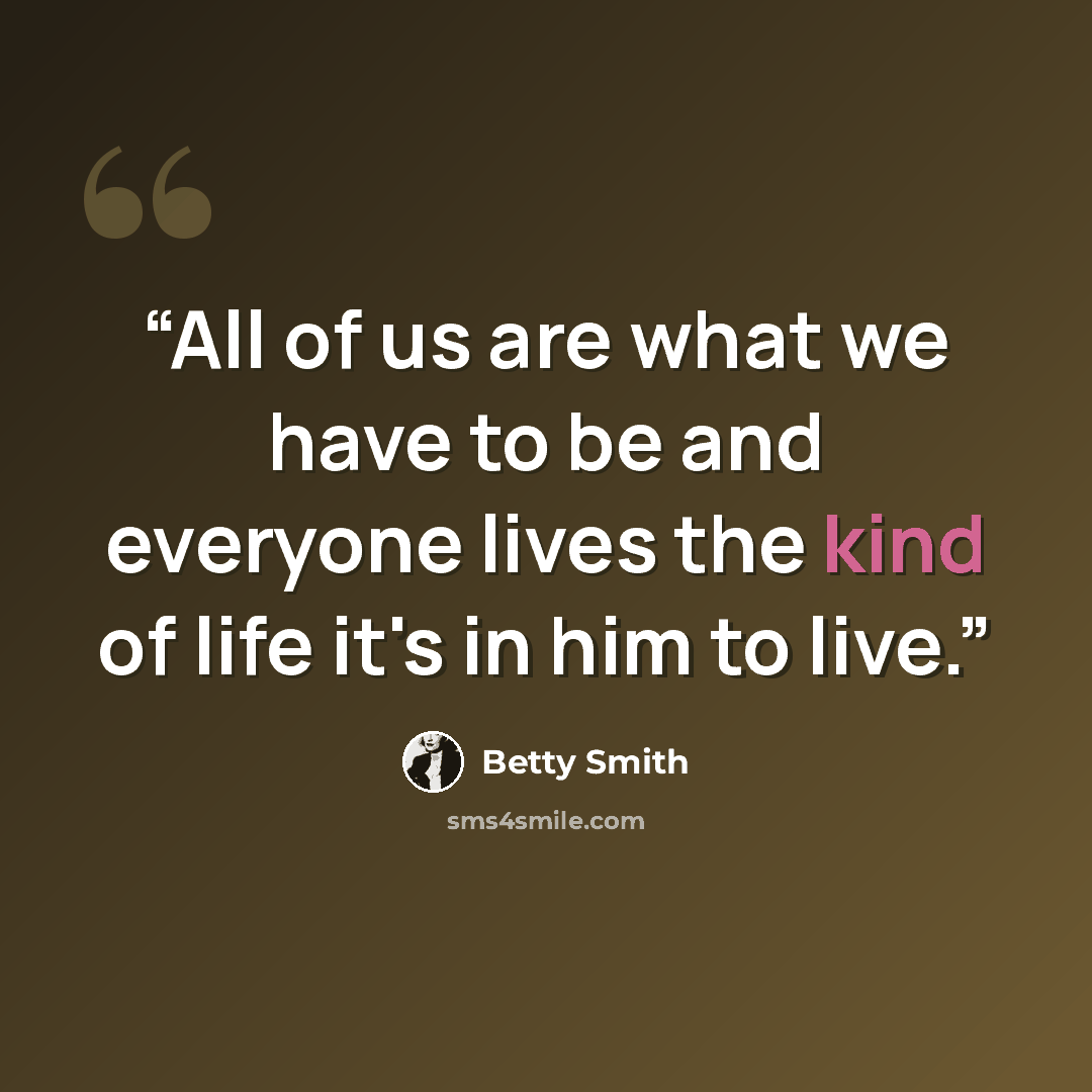 “All of us are what we have to be and everyone lives the kind of life it's in him to live.” quote by Betty Smith