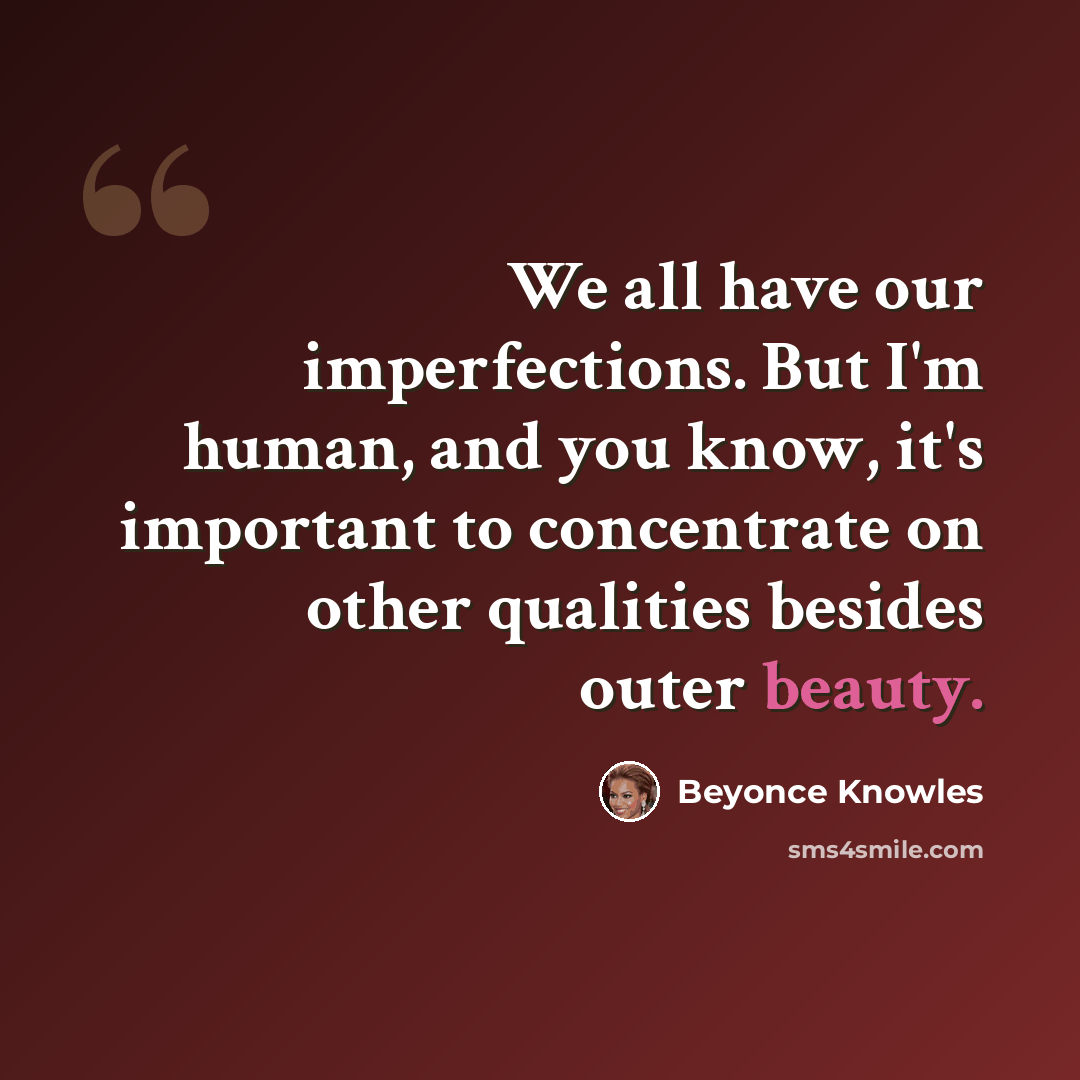 “We all have our imperfections. But I'm human, and you know, it's important to concentrate on other qualities besides outer beauty.” quote by Beyonce Knowles