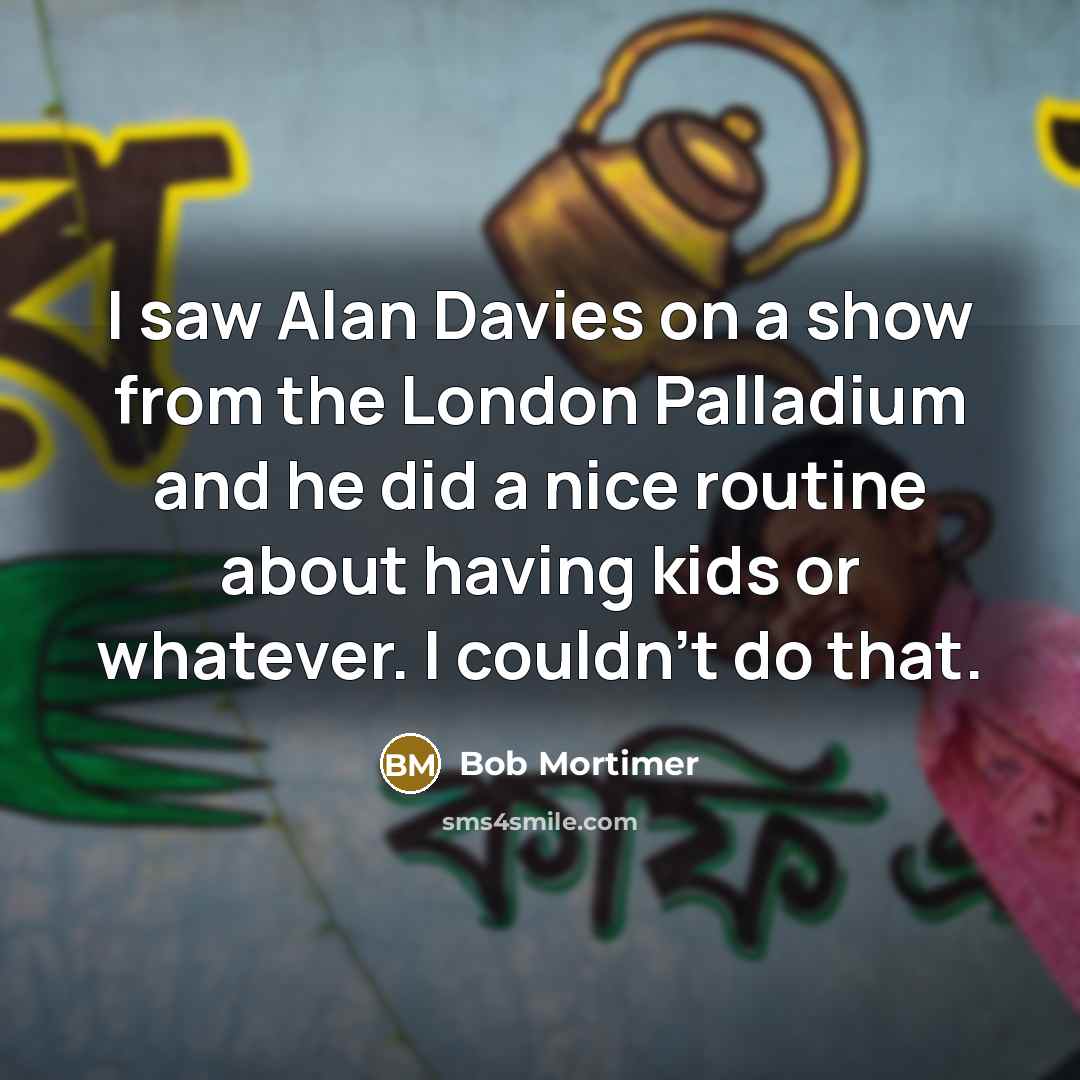 “I saw Alan Davies on a show from the London Palladium and he did a nice routine about having kids or whatever. I couldn't do that.” quote by Bob Mortimer