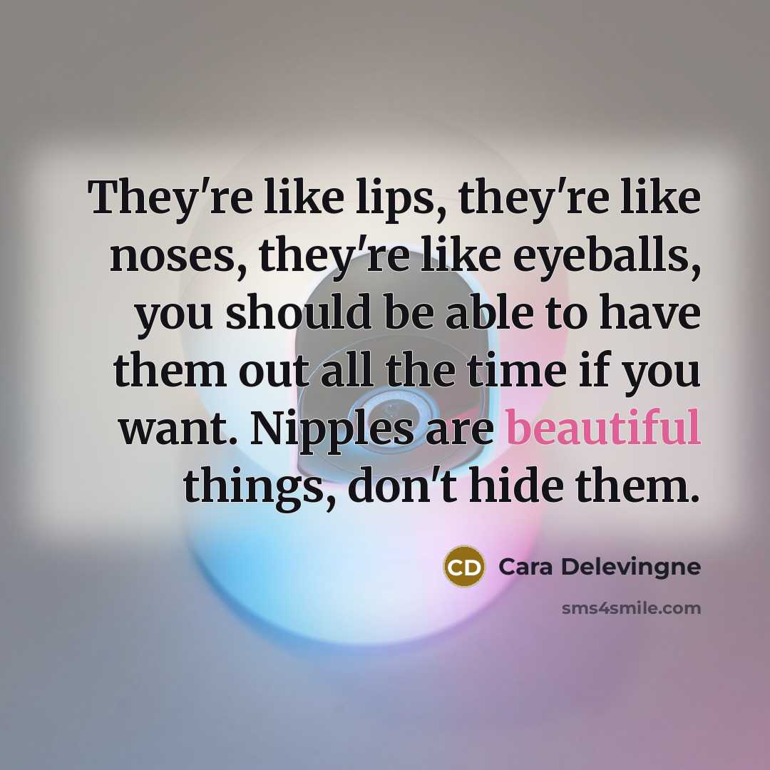 “They're like lips, they're like noses, they're like eyeballs, you should be able to have them out all the time if you want. Nipples are beautiful things, don't hide them.” quote by Cara Delevingne