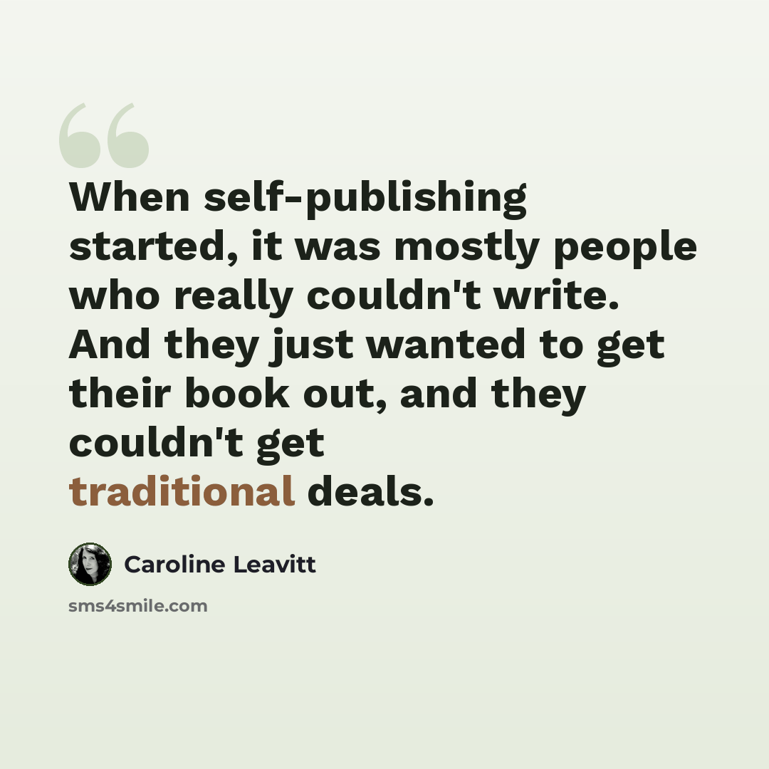 “When self-publishing started, it was mostly people who really couldn't write. And they just wanted to get their book out, and they couldn't get traditional deals.” quote by Caroline Leavitt