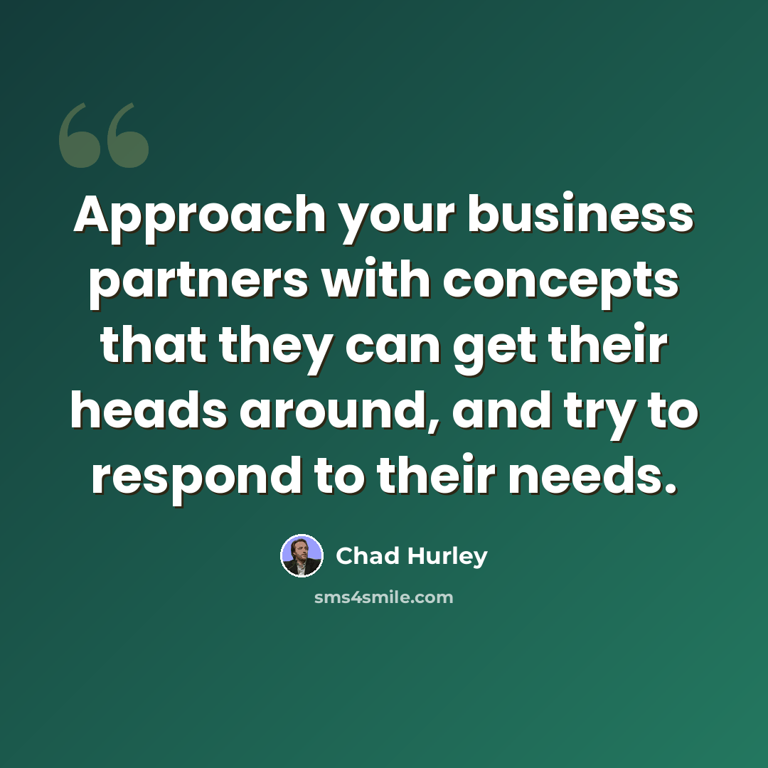 “Approach your business partners with concepts that they can get their heads around, and try to respond to their needs.” quote by Chad Hurley
