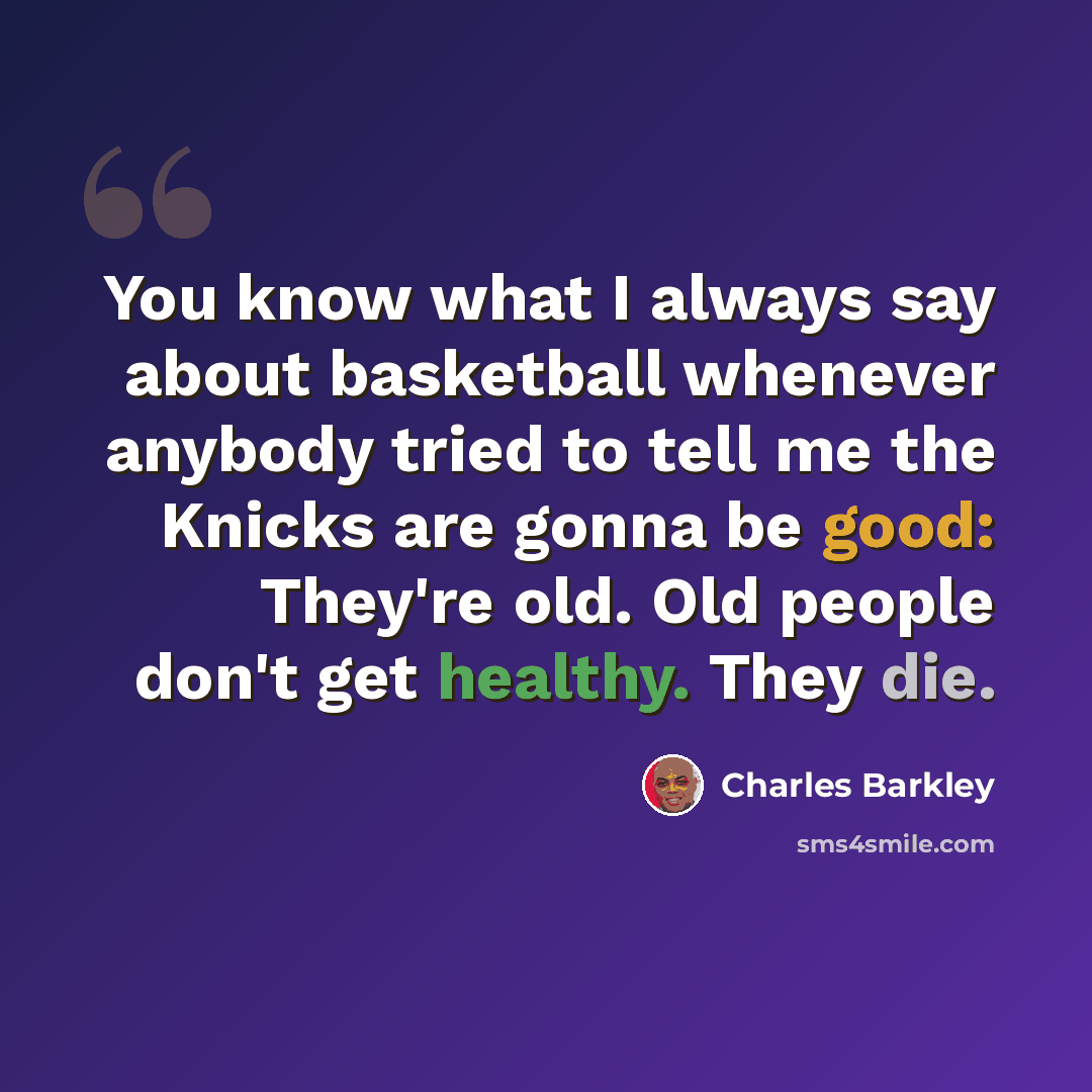 “You know what I always say about basketball whenever anybody tried to tell me the Knicks are gonna be good: They're old. Old people don't get healthy. They die.” quote by Charles Barkley
