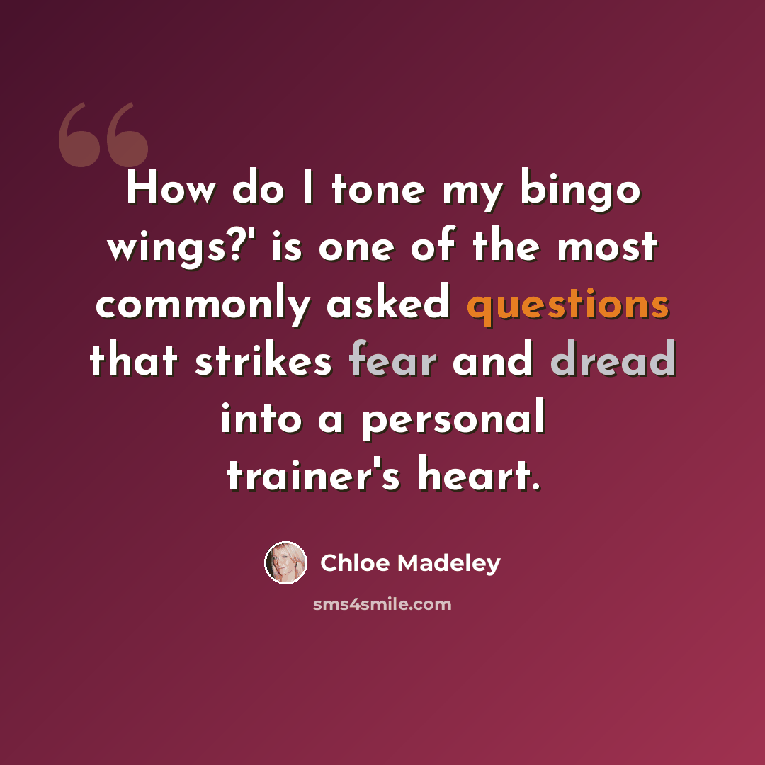 “How do I tone my bingo wings?' is one of the most commonly asked questions that strikes fear and dread into a personal trainer's heart.” quote by Chloe Madeley