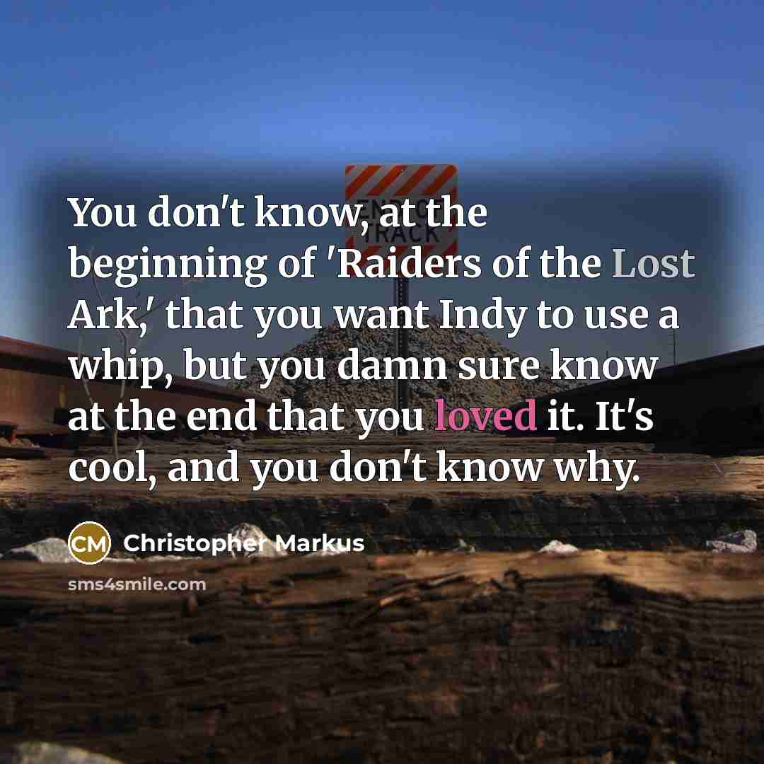 “You don't know, at the beginning of 'Raiders of the Lost Ark,' that you want Indy to use a whip, but you damn sure know at the end that you loved it. It's cool, and you don't know why.” quote by Christopher Markus