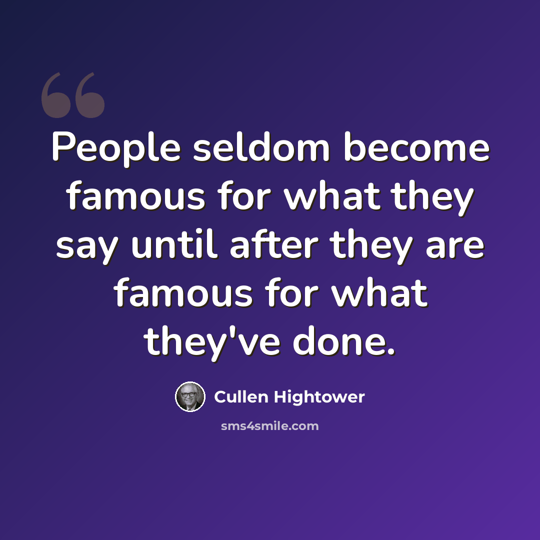 “People seldom become famous for what they say until after they are famous for what they've done.” quote by Cullen Hightower