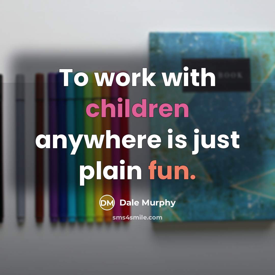 “To work with children anywhere is just plain fun.” quote by Dale Murphy