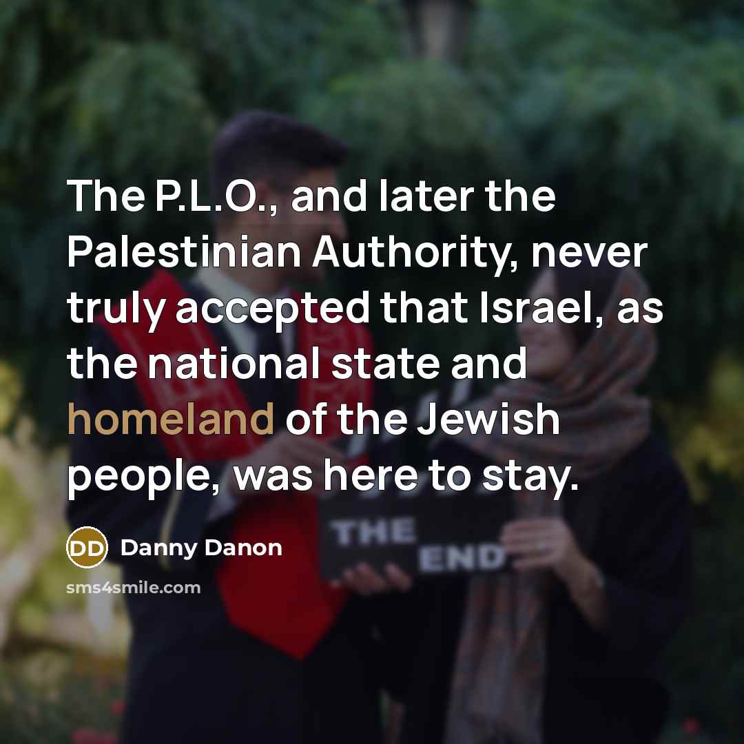 “The P.L.O., and later the Palestinian Authority, never truly accepted that Israel, as the national state and homeland of the Jewish people, was here to stay.” quote by Danny Danon