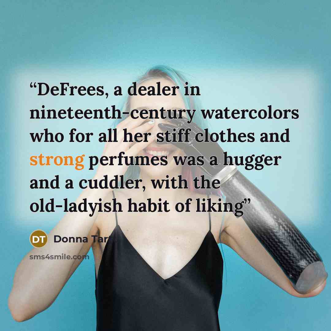 “DeFrees, a dealer in nineteenth-century watercolors who for all her stiff clothes and strong perfumes was a hugger and a cuddler, with the old-ladyish habit of liking” quote by Donna Tartt