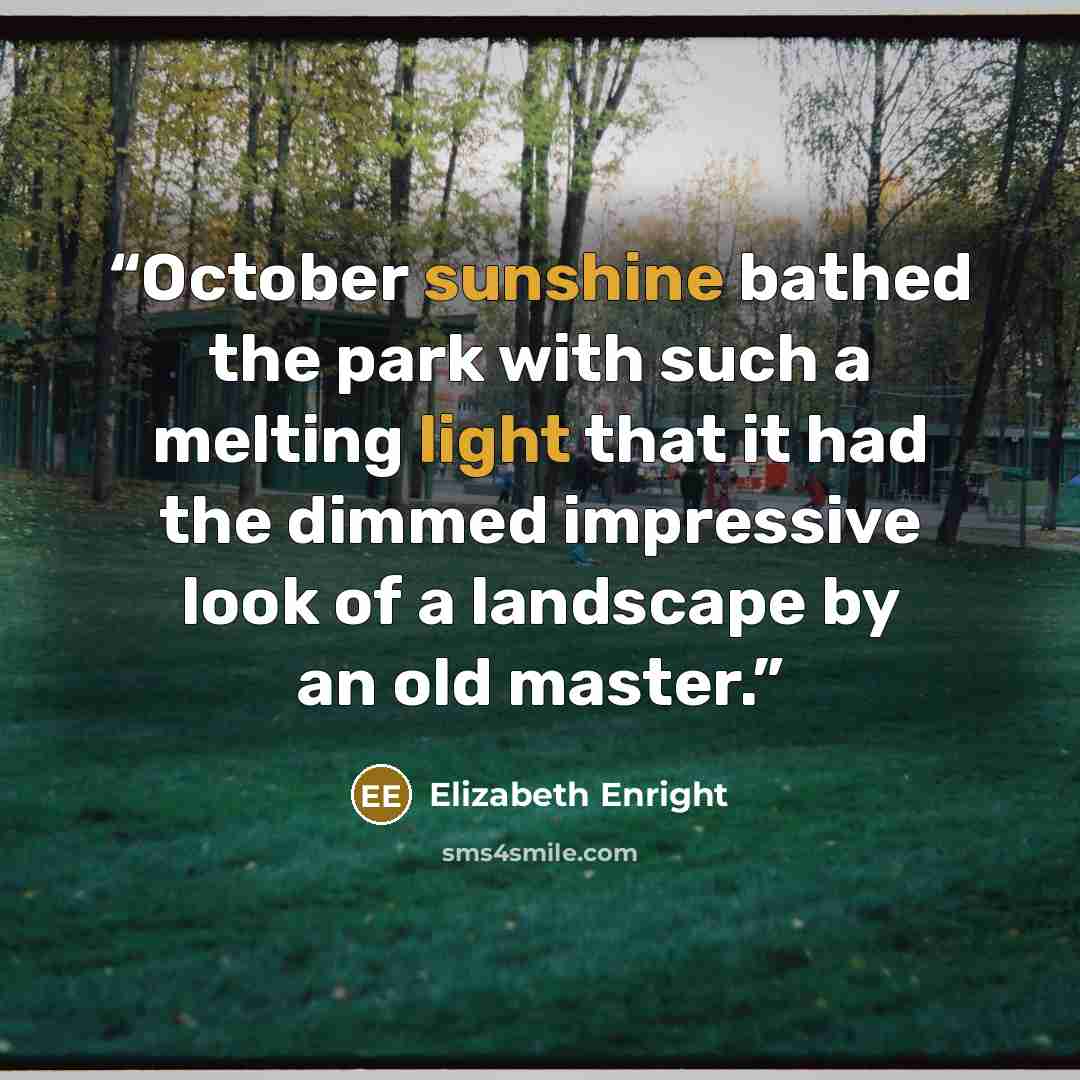 “October sunshine bathed the park with such a melting light that it had the dimmed impressive look of a landscape by an old master.” quote by Elizabeth Enright