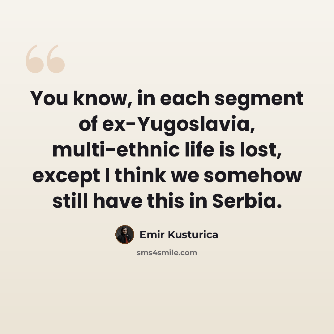 “You know, in each segment of ex-Yugoslavia, multi-ethnic life is lost, except I think we somehow still have this in Serbia.” quote by Emir Kusturica
