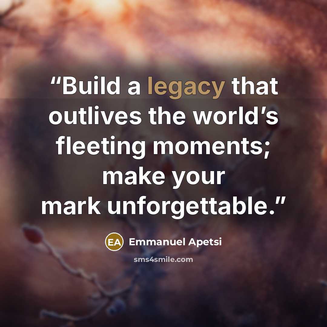 “Build a legacy that outlives the world’s fleeting moments; make your mark unforgettable.” quote by Emmanuel Apetsi
