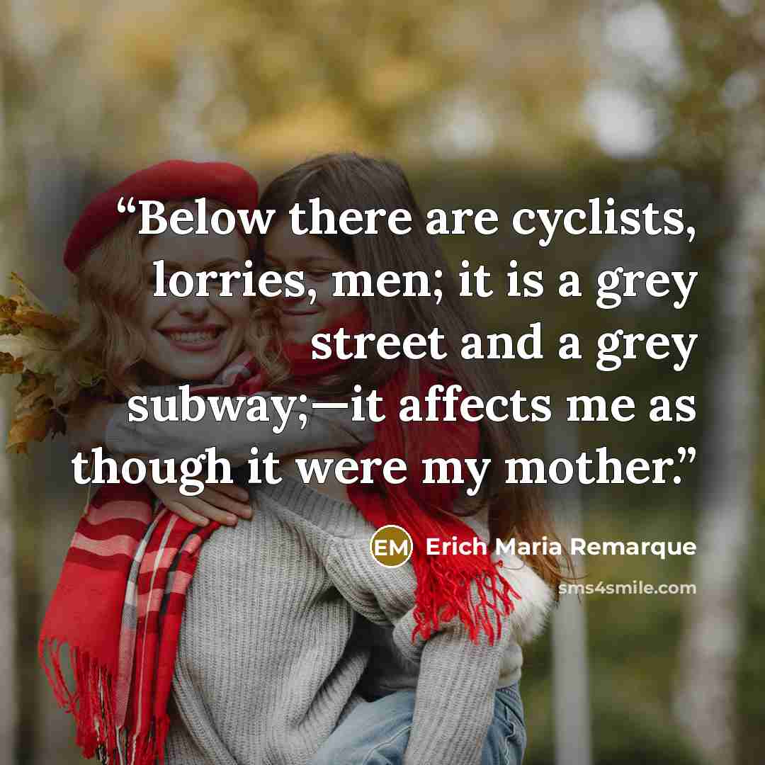 “Below there are cyclists, lorries, men; it is a grey street and a grey subway;—it affects me as though it were my mother.” quote by Erich Maria Remarque