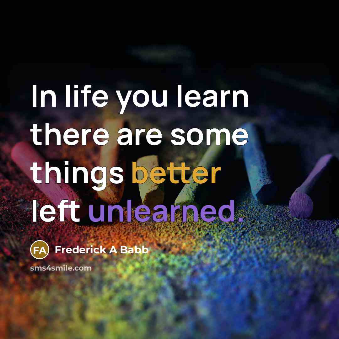“In life you learn there are some things better left unlearned.” quote by Frederick A Babb