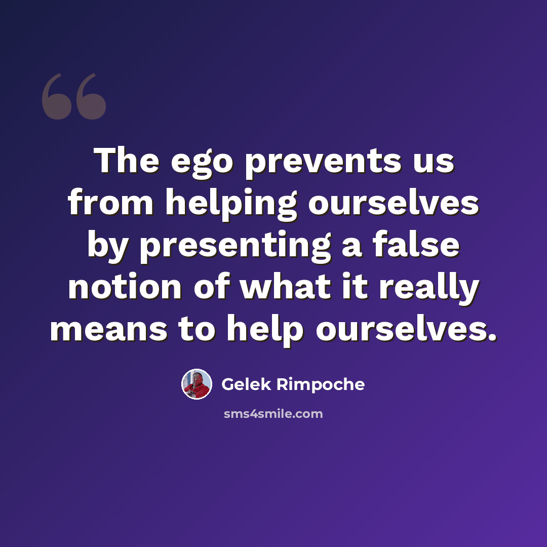 “The ego prevents us from helping ourselves by presenting a false notion of what it really means to help ourselves.” quote by Gelek Rimpoche