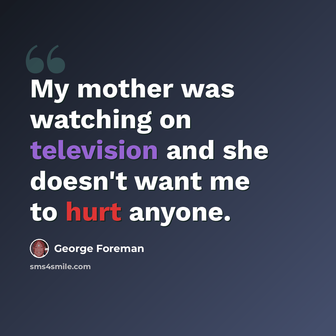 “My mother was watching on television and she doesn't want me to hurt anyone.” quote by George Foreman