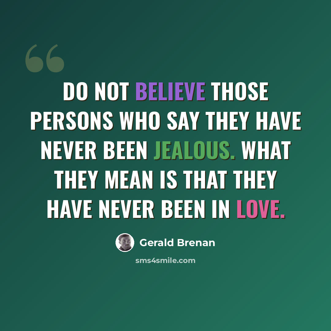 “Do not believe those persons who say they have never been jealous. What they mean is that they have never been in love.” quote by Gerald Brenan