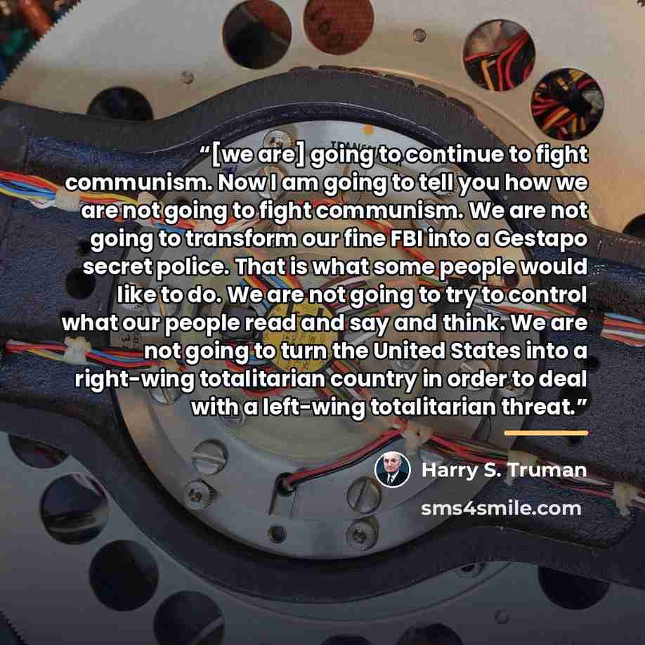 “[we are] going to continue to fight communism. Now I am going to tell you how we are not going to fight communism. We are not going to transform our fine FBI into a Gestapo secret police. That is what some people would like to do. We are not going to try to control what our people read and say and…” quote by Harry S. Truman