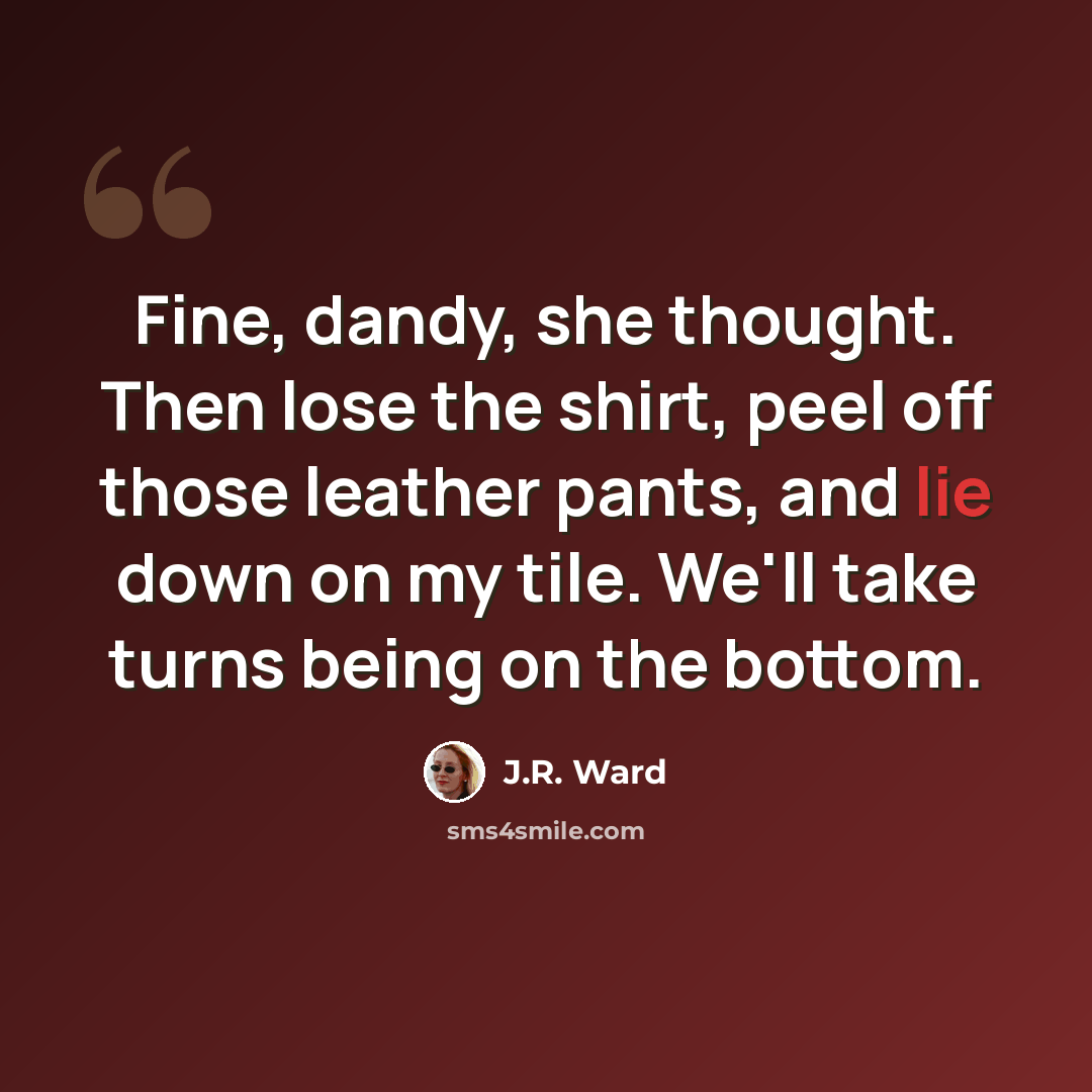 “Fine, dandy, she thought. Then lose the shirt, peel off those leather pants, and lie down on my tile. We'll take turns being on the bottom.” quote by J.R. Ward