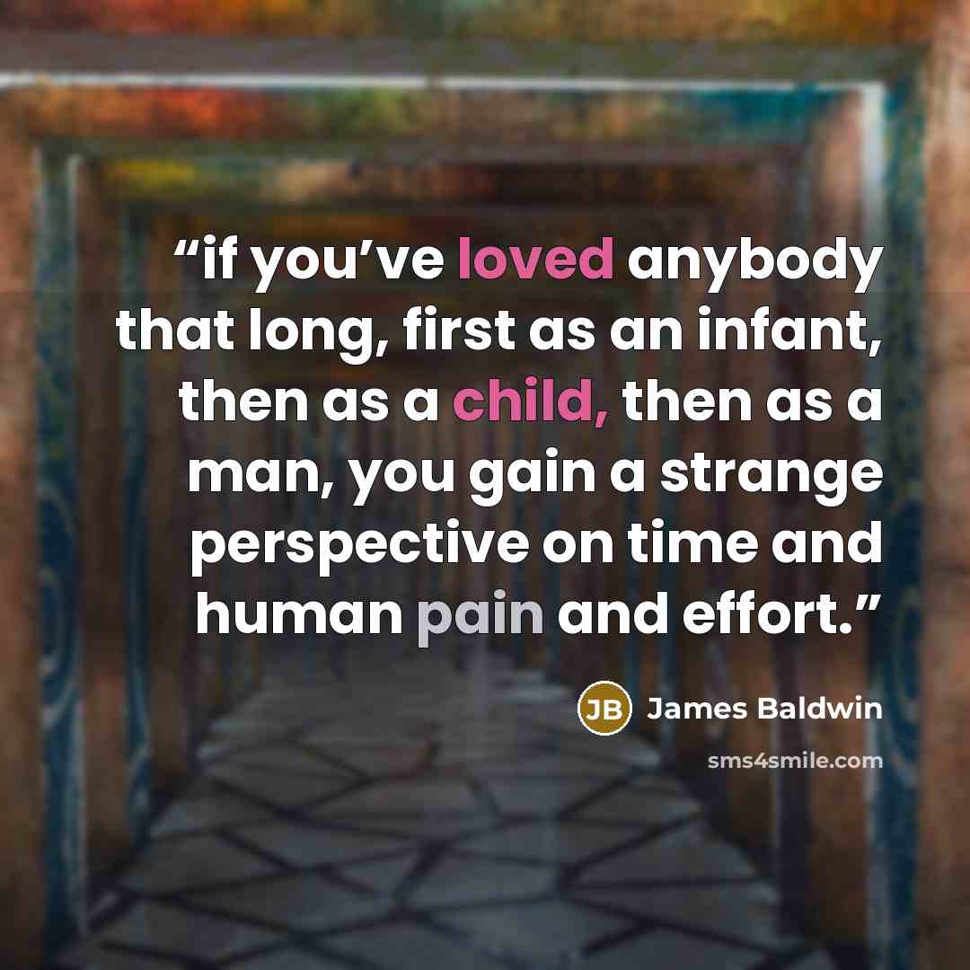 “if you’ve loved anybody that long, first as an infant, then as a child, then as a man, you gain a strange perspective on time and human pain and effort.” quote by James Baldwin
