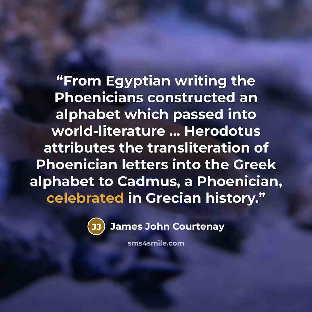 “From Egyptian writing the Phoenicians constructed an alphabet which passed into world-literature ... Herodotus attributes the transliteration of Phoenician letters into the Greek alphabet to Cadmus, a Phoenician, celebrated in Grecian history.” quote by James John Courtenay