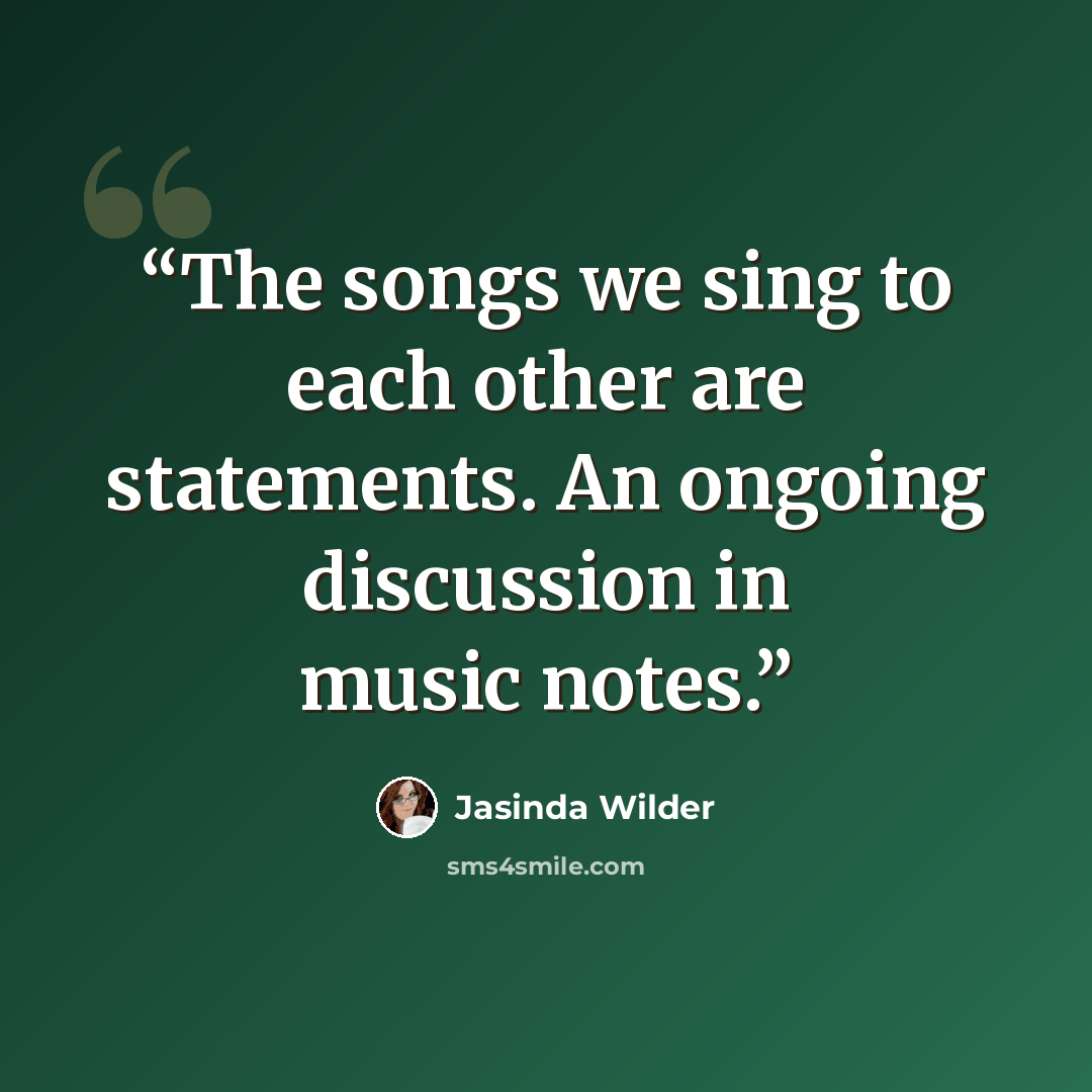 “The songs we sing to each other are statements. An ongoing discussion in music notes.” quote by Jasinda Wilder